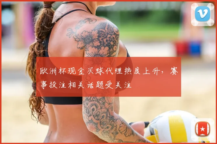 欧洲杯现金买球代理热度上升，赛事投注相关话题受关注