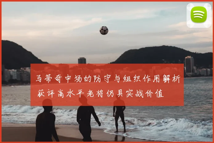 马蒂奇中场的防守与组织作用解析 获评高水平老将仍具实战价值