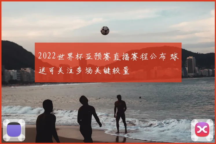 2022世界杯亚预赛直播赛程公布 球迷可关注多场关键较量