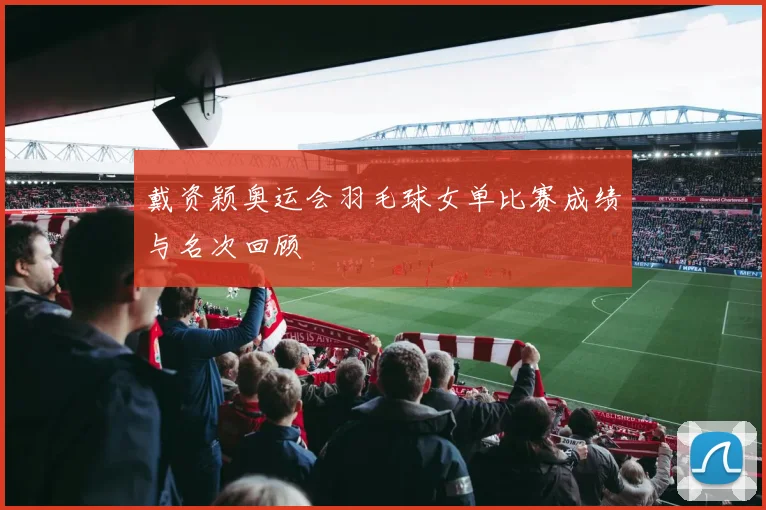 戴资颖奥运会羽毛球女单比赛成绩与名次回顾