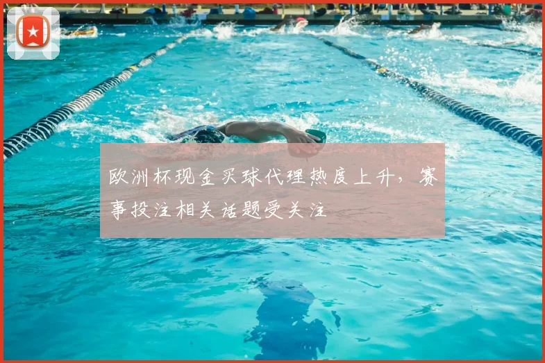 欧洲杯现金买球代理热度上升，赛事投注相关话题受关注