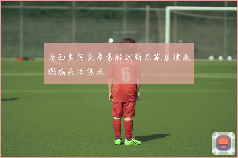 马西奥阿莫鲁索转战新东家后续表现成关注焦点