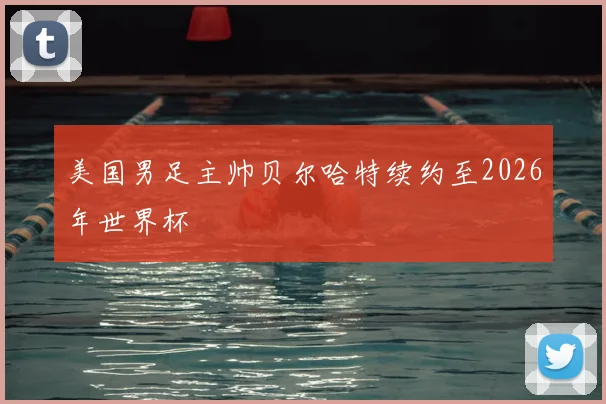 美国男足主帅贝尔哈特续约至2026年世界杯