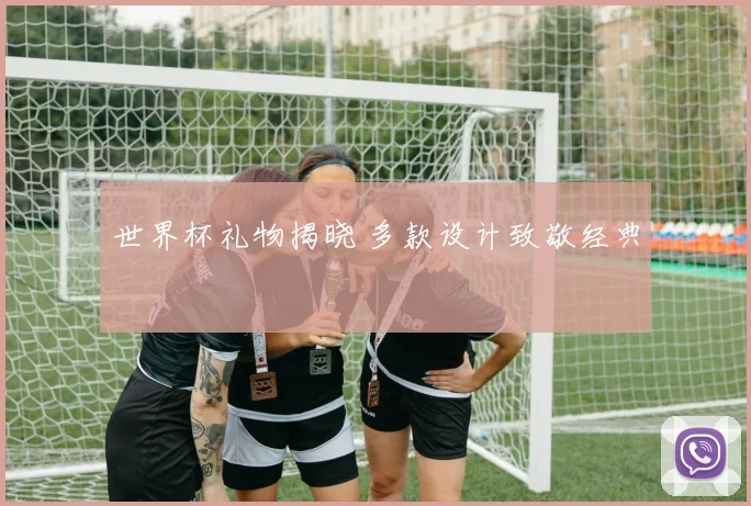 世界杯礼物揭晓 多款设计致敬经典