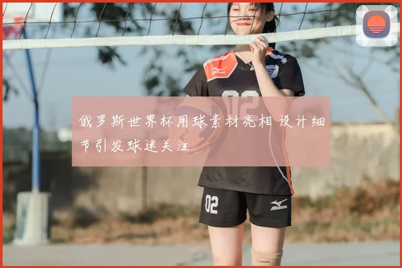 俄罗斯世界杯用球素材亮相 设计细节引发球迷关注