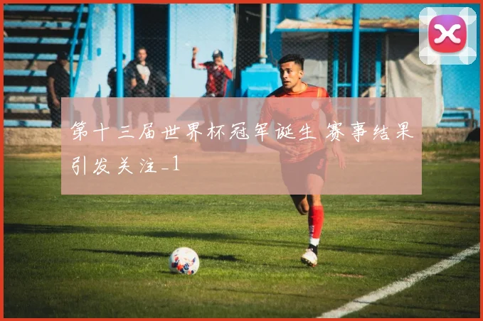 第十三届世界杯冠军诞生 赛事结果引发关注_1