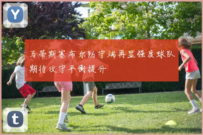 马蒂斯塞布尔防守端再显强度球队期待攻守平衡提升
