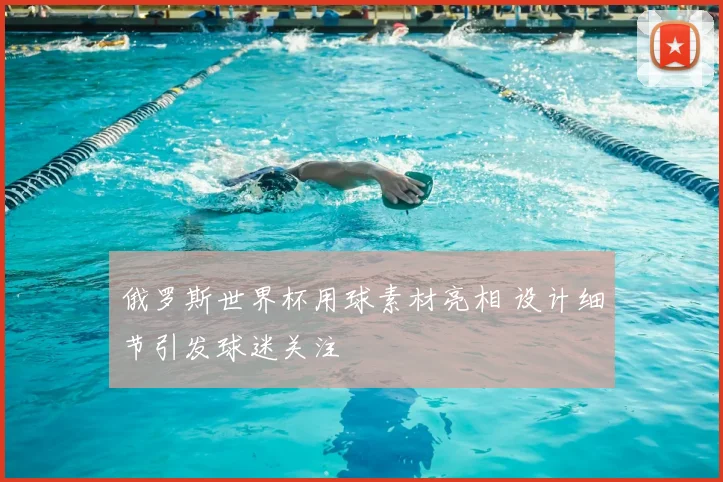 俄罗斯世界杯用球素材亮相 设计细节引发球迷关注
