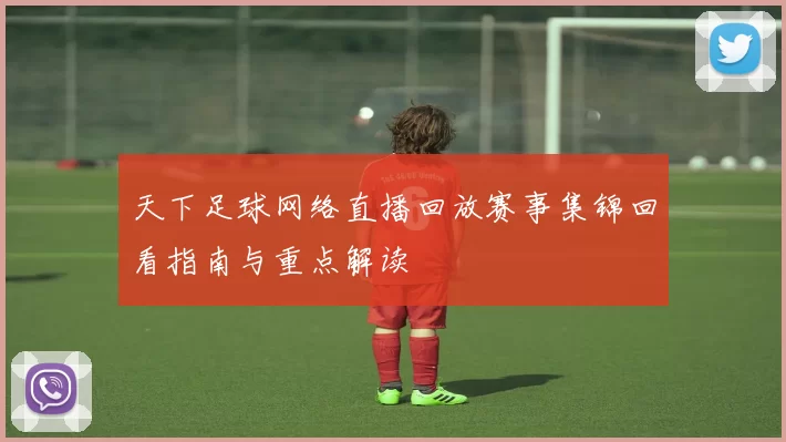 天下足球网络直播回放赛事集锦回看指南与重点解读