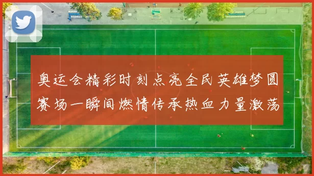 奥运会精彩时刻点亮全民英雄梦圆赛场一瞬间燃情传承热血力量激荡