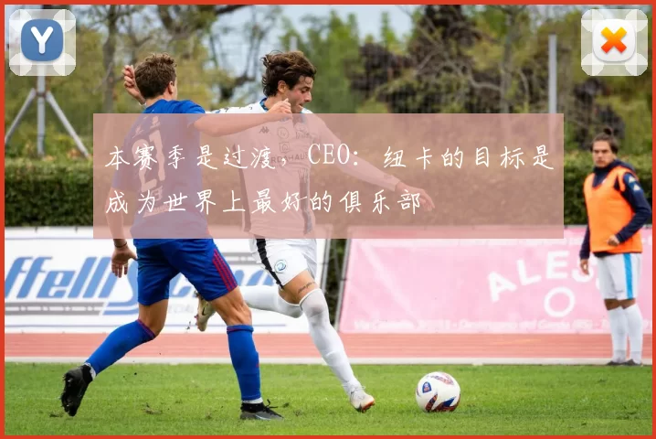 本赛季是过渡，CEO：纽卡的目标是成为世界上最好的俱乐部